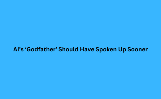 AI’s ‘Godfather’ Should Have Spoken Up Sooner_310.png